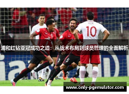 浦和红钻亚冠成功之道：从战术布局到球员管理的全面解析