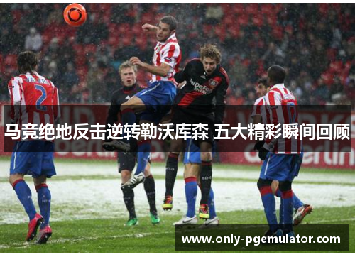 马竞绝地反击逆转勒沃库森 五大精彩瞬间回顾