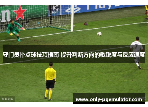 守门员扑点球技巧指南 提升判断方向的敏锐度与反应速度