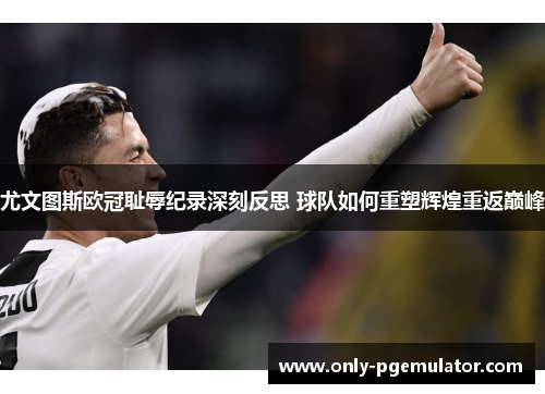 尤文图斯欧冠耻辱纪录深刻反思 球队如何重塑辉煌重返巅峰