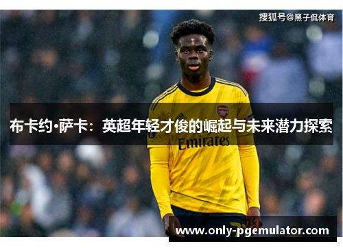 布卡约·萨卡：英超年轻才俊的崛起与未来潜力探索