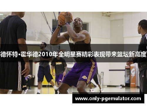 德怀特·霍华德2010年全明星赛精彩表现带来篮坛新高度