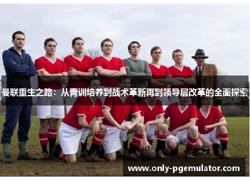 曼联重生之路：从青训培养到战术革新再到领导层改革的全面探索