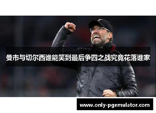 曼市与切尔西谁能笑到最后争四之战究竟花落谁家
