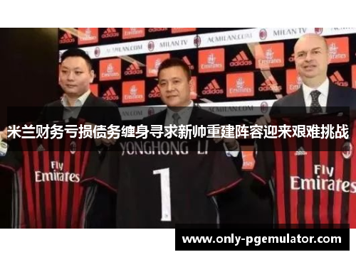 米兰财务亏损债务缠身寻求新帅重建阵容迎来艰难挑战