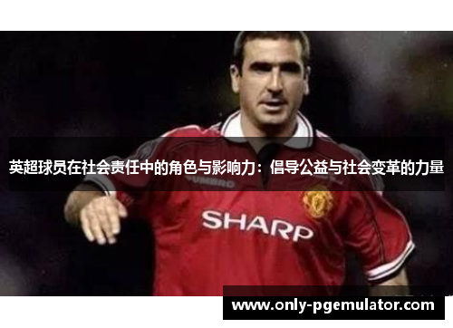 英超球员在社会责任中的角色与影响力：倡导公益与社会变革的力量